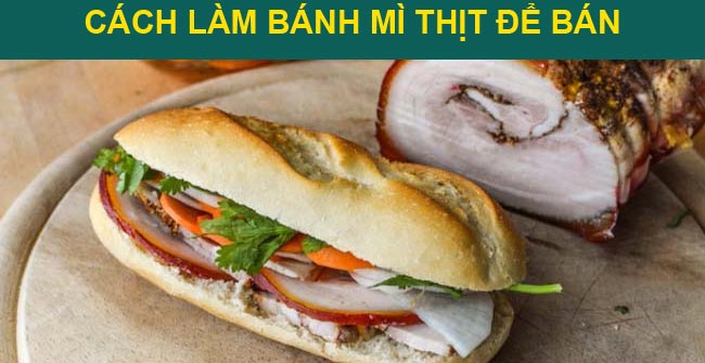 5 Cách làm bánh mì thịt để bán ngon, khách xếp hàng dài